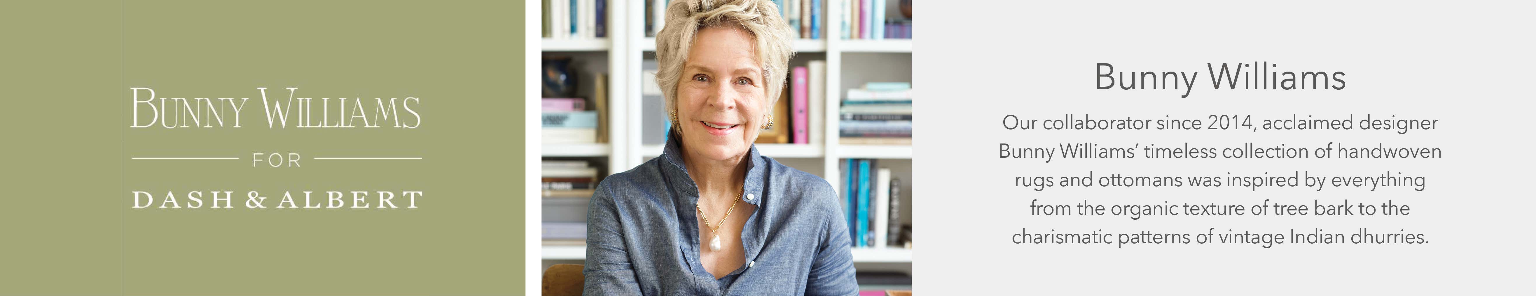 Bunny Williams For Dash Albert - Our collaborator since 2014m acclaimed designer Bunny Williams' timeless collection of handwoven rugs and ottomans was inspired by everything from the organic texture of tree bark to the charismatic patterns of vintage Indian dhurries.