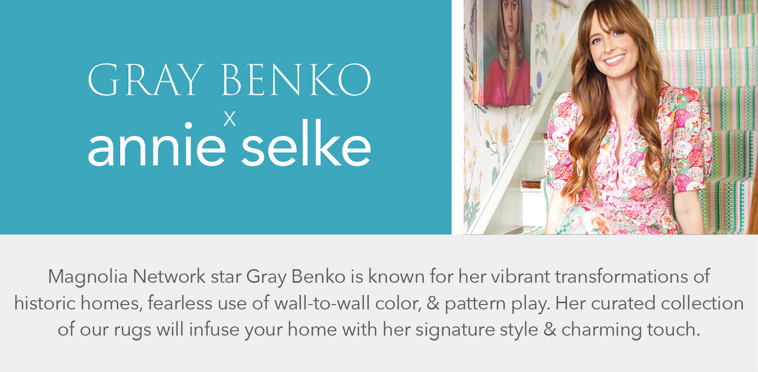 Gray Benko x Annie Selke - Magnolia Network star Gray Benko is known for her vibrant transformations of historic homes, fearless use of wall-to-wall color, and pattern play. Her curated collection of our rugs will infuse your home with her signature style and charming touch.