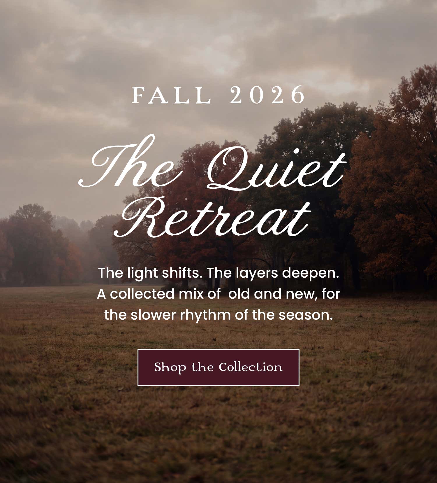 Fall 2026 the quiet retreat - the light shifts. the layers deepen. a collected mix of old and new, for the slower rhythm of the season. shop the collection