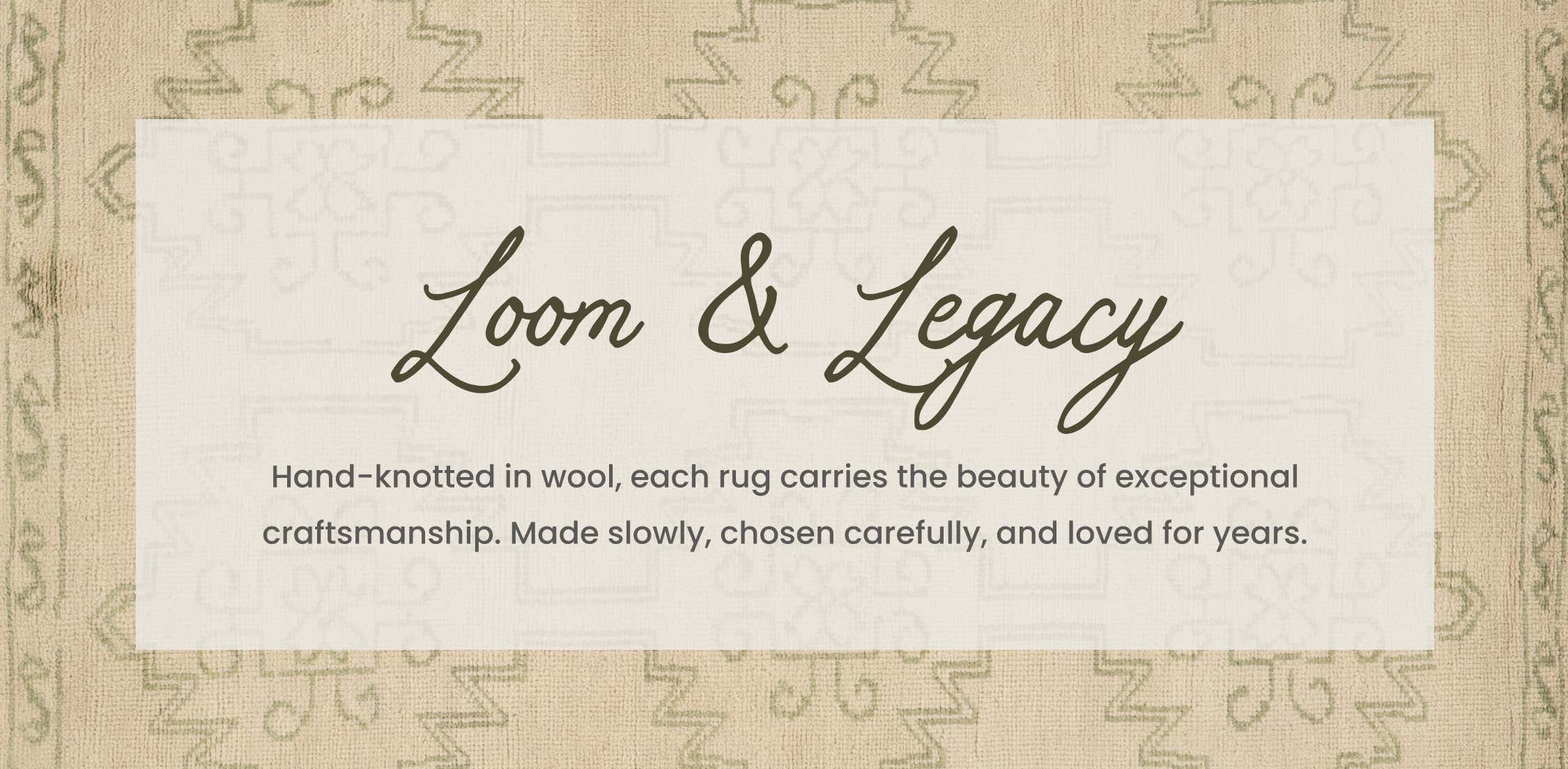 loom & legacy hand-knotted in wool, each rug carries the beauty of exceptional craftmanship. made slowly, chosen carefully, and loved for years. 